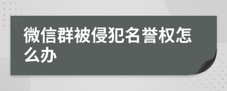 微信群被侵犯名誉权怎么办