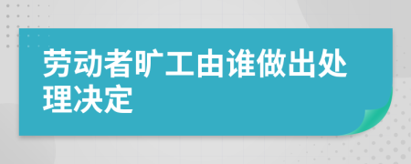 劳动者旷工由谁做出处理决定