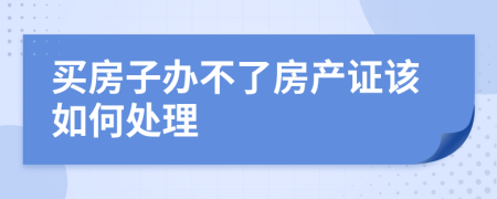 买房子办不了房产证该如何处理