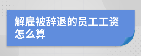 解雇被辞退的员工工资怎么算