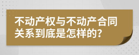 不动产权与不动产合同关系到底是怎样的？