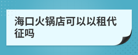 海口火锅店可以以租代征吗