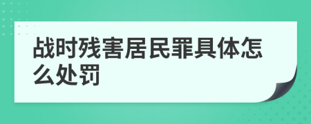 战时残害居民罪具体怎么处罚