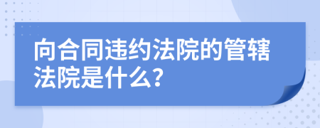 向合同违约法院的管辖法院是什么？