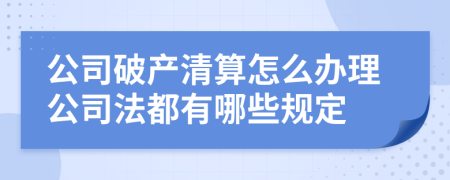 公司破产清算怎么办理公司法都有哪些规定