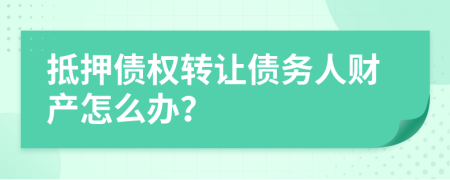 抵押债权转让债务人财产怎么办？