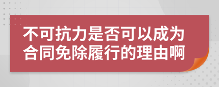 不可抗力是否可以成为合同免除履行的理由啊