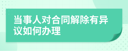 当事人对合同解除有异议如何办理