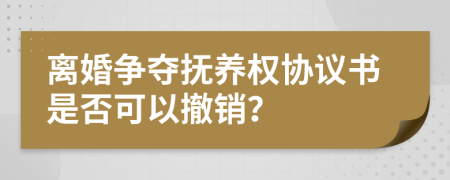 离婚争夺抚养权协议书是否可以撤销？