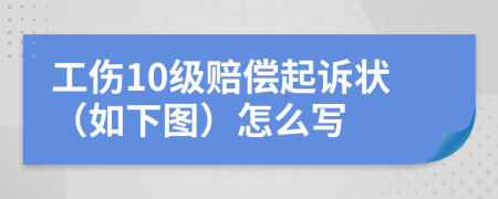 工伤10级赔偿起诉状（如下图）怎么写