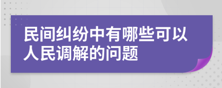 民间纠纷中有哪些可以人民调解的问题