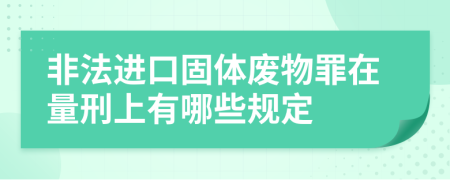 非法进口固体废物罪在量刑上有哪些规定