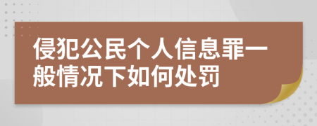 侵犯公民个人信息罪一般情况下如何处罚