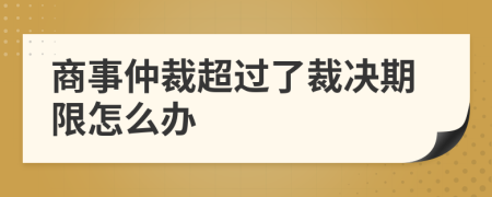 商事仲裁超过了裁决期限怎么办