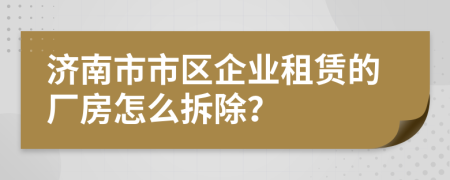 济南市市区企业租赁的厂房怎么拆除？