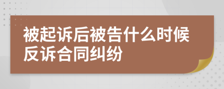 被起诉后被告什么时候反诉合同纠纷