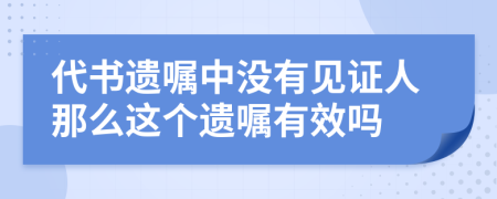 代书遗嘱中没有见证人那么这个遗嘱有效吗