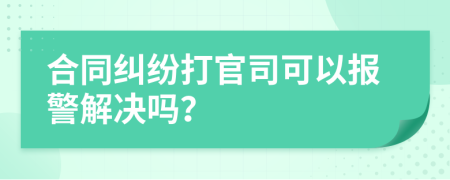 合同纠纷打官司可以报警解决吗？