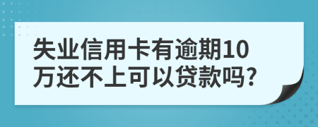 失业信用卡有逾期10万还不上可以贷款吗?