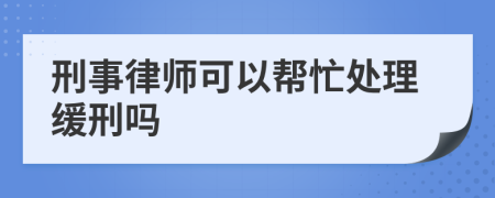 刑事律师可以帮忙处理缓刑吗
