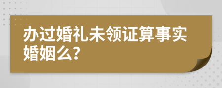 办过婚礼未领证算事实婚姻么？