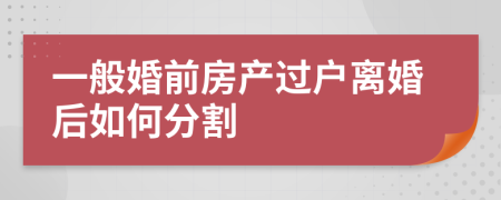 一般婚前房产过户离婚后如何分割