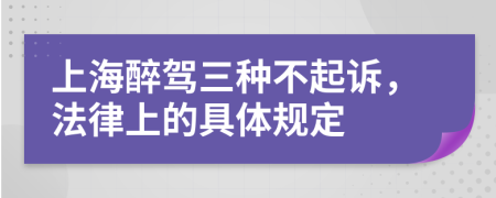 上海醉驾三种不起诉，法律上的具体规定