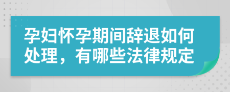 孕妇怀孕期间辞退如何处理，有哪些法律规定