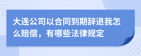 大连公司以合同到期辞退我怎么赔偿，有哪些法律规定