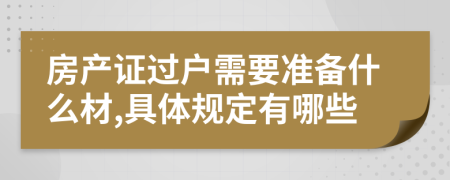 房产证过户需要准备什么材,具体规定有哪些