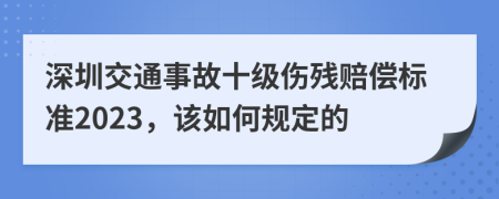 深圳交通事故十级伤残赔偿标准2023，该如何规定的