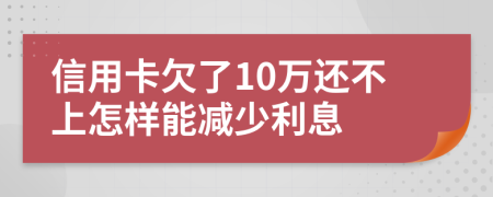 信用卡欠了10万还不上怎样能减少利息