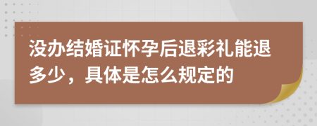 没办结婚证怀孕后退彩礼能退多少，具体是怎么规定的