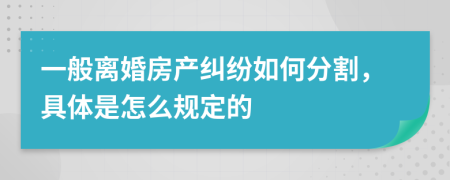 一般离婚房产纠纷如何分割，具体是怎么规定的