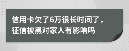 信用卡欠了6万很长时间了，征信被黑对家人有影响吗