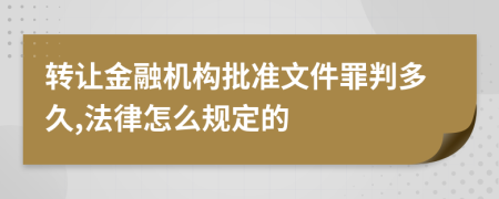 转让金融机构批准文件罪判多久,法律怎么规定的