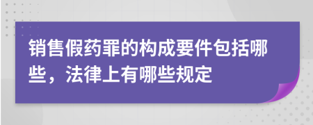 销售假药罪的构成要件包括哪些，法律上有哪些规定