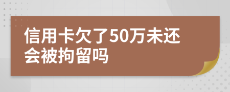 信用卡欠了50万未还会被拘留吗