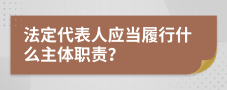 法定代表人应当履行什么主体职责？