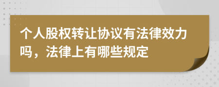 个人股权转让协议有法律效力吗，法律上有哪些规定