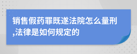 销售假药罪既遂法院怎么量刑,法律是如何规定的