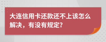 大连信用卡还款还不上该怎么解决，有没有规定？