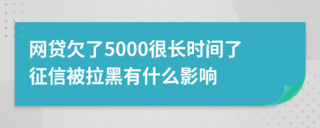 网贷欠了5000很长时间了征信被拉黑有什么影响