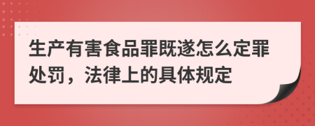 生产有害食品罪既遂怎么定罪处罚，法律上的具体规定