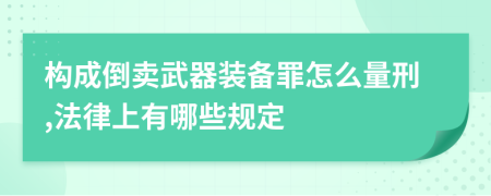 构成倒卖武器装备罪怎么量刑,法律上有哪些规定