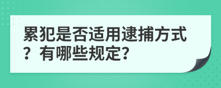 累犯是否适用逮捕方式？有哪些规定？