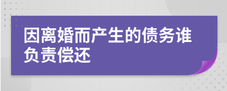 因离婚而产生的债务谁负责偿还