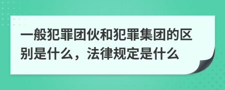 一般犯罪团伙和犯罪集团的区别是什么，法律规定是什么