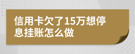 信用卡欠了15万想停息挂账怎么做