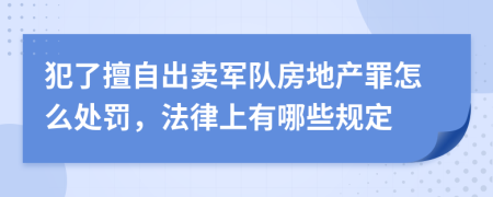 犯了擅自出卖军队房地产罪怎么处罚，法律上有哪些规定